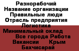 Разнорабочий › Название организации ­ Правильные люди › Отрасль предприятия ­ Логистика › Минимальный оклад ­ 30 000 - Все города Работа » Вакансии   . Крым,Бахчисарай